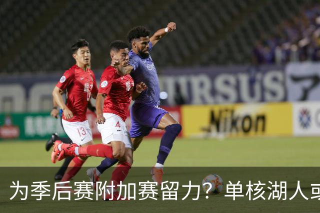 为季后赛附加赛留力？单核湖人或艰难力克老鹰